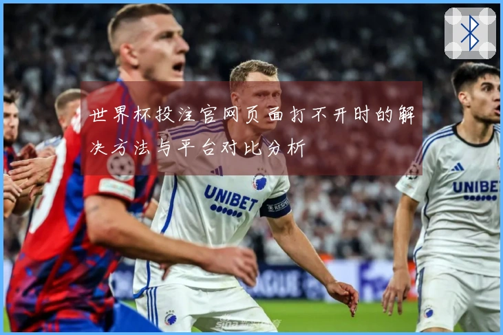 世界杯投注官网页面打不开时的解决方法与平台对比分析