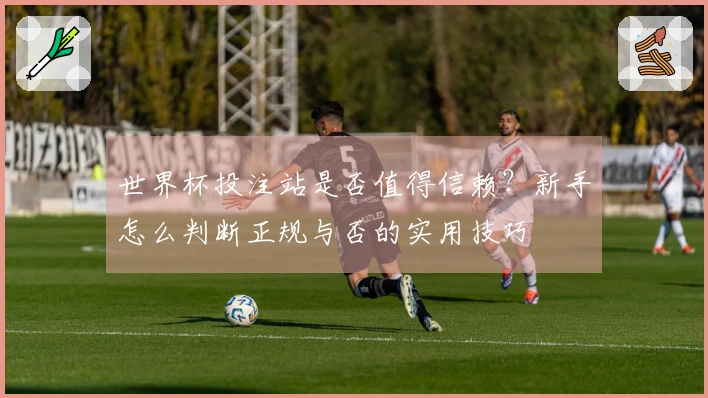 世界杯投注站是否值得信赖？新手怎么判断正规与否的实用技巧
