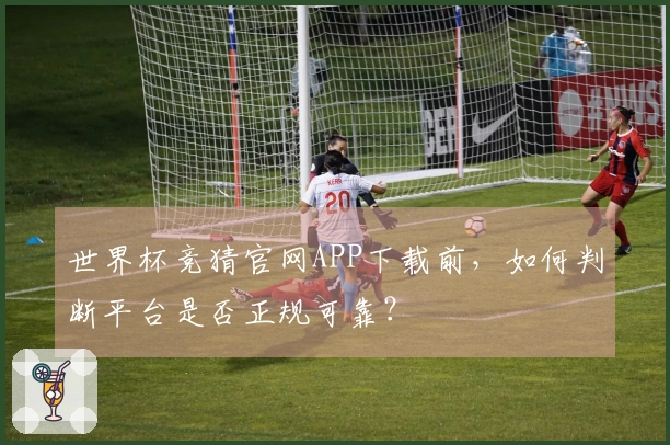 世界杯竞猜官网APP下载前,如何判断平台是否正规可靠?