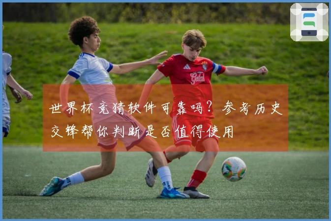 世界杯竞猜软件可靠吗？参考历史交锋帮你判断是否值得使用
