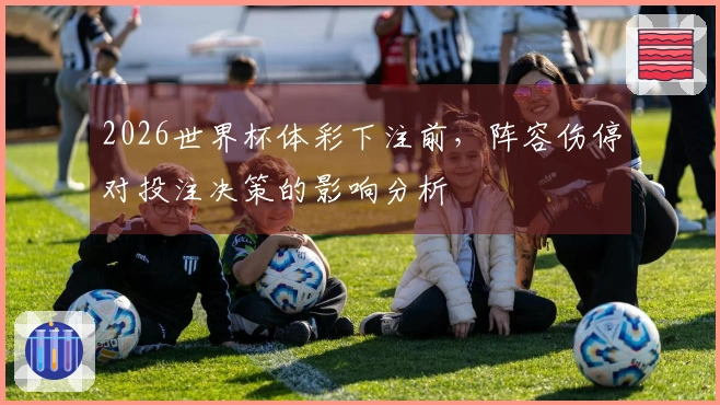 2026世界杯体彩下注前，阵容伤停对投注决策的影响分析