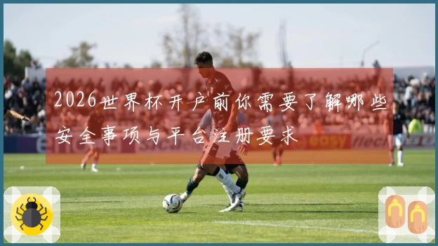 2026世界杯开户前你需要了解哪些安全事项与平台注册要求
